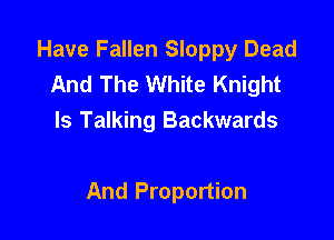 Have Fallen Sloppy Dead
And The White Knight

ls Talking Backwards

And Proportion