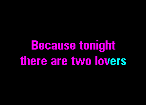 Because tonight

there are two lovers