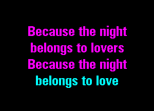 Because the night
belongs to lovers

Because the night
belongs to love