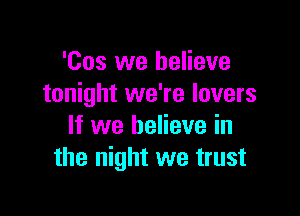 'Cos we believe
tonight we're lovers

If we believe in
the night we trust