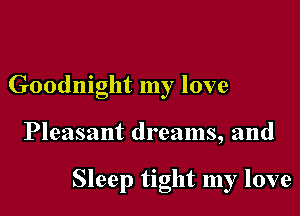 Goodnight my love

Pleasant dreams, and

Sleep tight my love