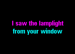 I saw the lamplight

from your window