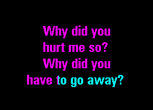 Why did you
hurt me so?

Why did you
have to go away?