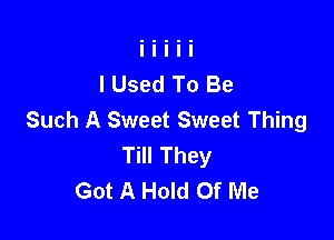 I Used To Be
Such A Sweet Sweet Thing

Till They
Got A Hold Of Me