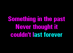 Something in the past

Never thought it
couldn't last forever