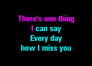 There's one thing
I can say

Every day
how I miss you