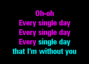 Oh-oh
Every single day

Every single day
Every single day
that I'm without you