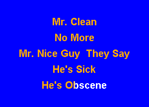 Mr. Clean
No More

Mr. Nice Guy They Say
He's Sick
He's Obscene