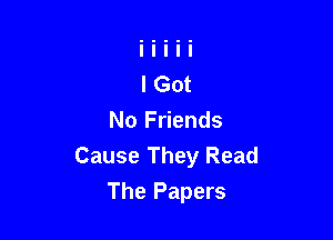 No Friends
Cause They Read

The Papers