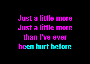 Just a little more
Just a little more

than I've ever
been hurt before