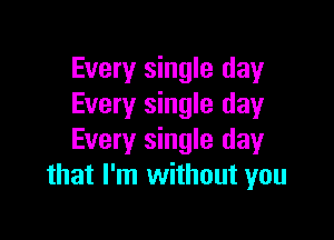 Every single day
Every single day

Every single day
that I'm without you