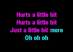 Hurts a little bit
Hurts a little bit

Just a little bit more
Oh oh oh