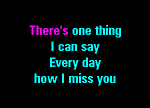 There's one thing
I can say

Every day
how I miss you