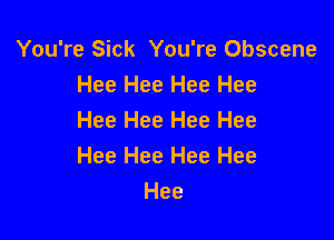You're Sick You're Obscene
Hee Hee Hee Hee

Hee Hee Hee Hee
Hee Hee Hee Hee
Hee