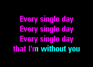 Every single day
Every single day

Every single day
that I'm without you