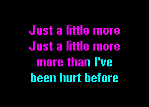 Just a little more
Just a little more

more than I've
been hurt before