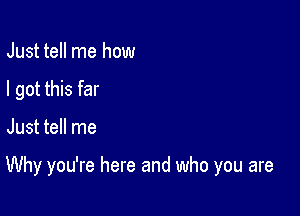 Just tell me how
I got this far

Just tell me

Why you're here and who you are