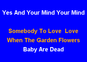 Yes And Your Mind Your Mind

Somebody To Love Love
When The Garden Flowers
Baby Are Dead