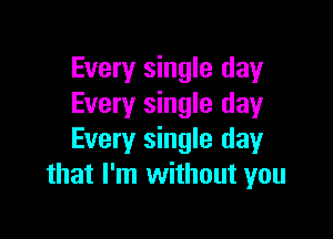 Every single day
Every single day

Every single day
that I'm without you