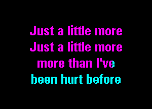 Just a little more
Just a little more

more than I've
been hurt before