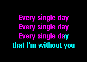 Every single day
Every single day

Every single day
that I'm without you