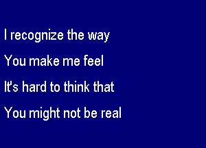 I recognize the way
You make me feel
Its hard to think that

You might not be real