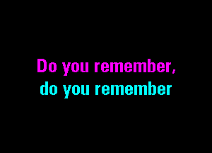 Do you remember.

do you remember