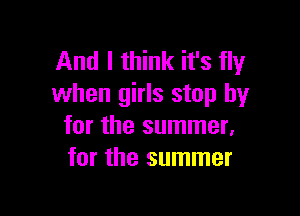 And I think it's fly
when girls stop by

for the summer.
for the summer