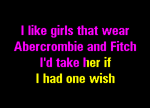 I like girls that wear
Abercrombie and Fitch

I'd take her if
I had one wish