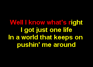 Well I know what's right
I got just one life

In a world that keeps on
pushin' me around