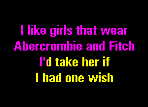 I like girls that wear
Abercrombie and Fitch

I'd take her if
I had one wish