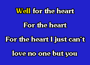 Well for the heart
For the heart
For the heart I just can't

love no one but you