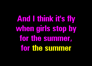 And I think it's fly
when girls stop by

for the summer.
for the summer
