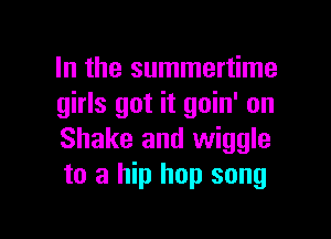 In the summertime
girls got it goin' on

Shake and wiggle
to a hip hop song