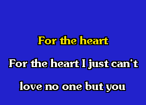 For the heart

For the heart I just can't

love no one but you