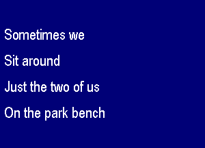 Sometimes we

Sit around

Just the two of us
On the park bench