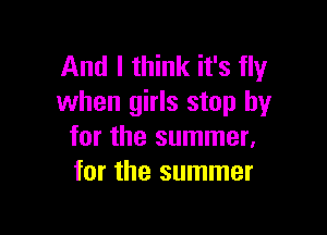 And I think it's fly
when girls stop by

for the summer.
for the summer
