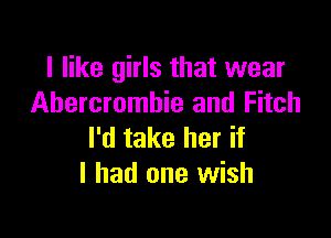 I like girls that wear
Abercrombie and Fitch

I'd take her if
I had one wish