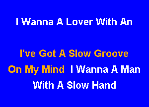 I Wanna A Lover With An

I've Got A Slow Groove
On My Mind I Wanna A Man
With A Slow Hand