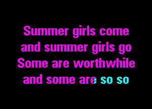 Summer girls come

and summer girls go
Some are worthwhile
and some are so so