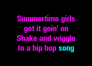 Summertime girls
got it goin' on

Shake and wiggle
to a hip hop song