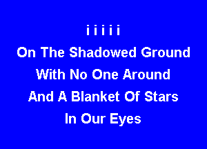 On The Shadowed Ground
With No One Around
And A Blanket Of Stars

In Our Eyes