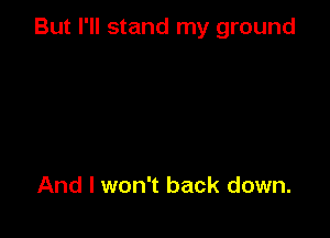 But I'll stand my ground

And I won't back down.