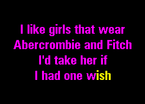 I like girls that wear
Abercrombie and Fitch

I'd take her if
I had one wish