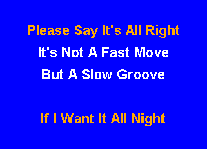 Please Say It's All Right
It's Not A Fast Move
But A Slow Groove

If I Want It All Night
