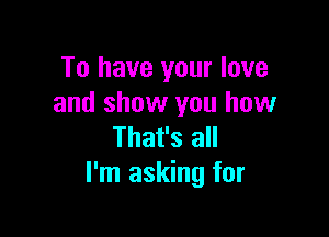 To have your love
and show you how

That's all
I'm asking for