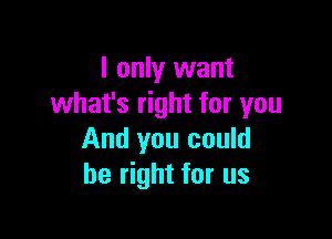 I only want
what's right for you

And you could
be right for us