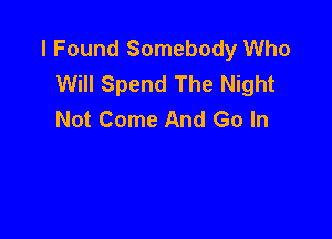 I Found Somebody Who
Will Spend The Night
Not Come And Go In