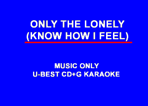 ONLY THE LONELY
(KNOW How I FEEL)

MUSIC ONLY
U-BEST CD G KARAOKE