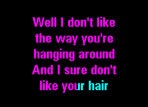 Well I don't like
the way you're

hanging around
And I sure don't
like your hair